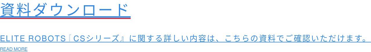 資料ダウンロード  ELITE ROBOTS『CSシリーズ』に関する詳しい内容は、こちらの資料でご確認いただけます。 READ MORE