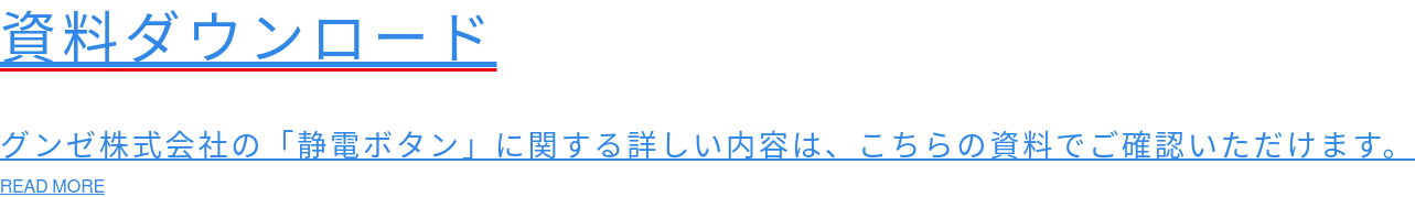資料ダウンロード  グンゼ株式会社の「静電ボタン」に関する詳しい内容は、こちらの資料でご確認いただけます。 READ MORE
