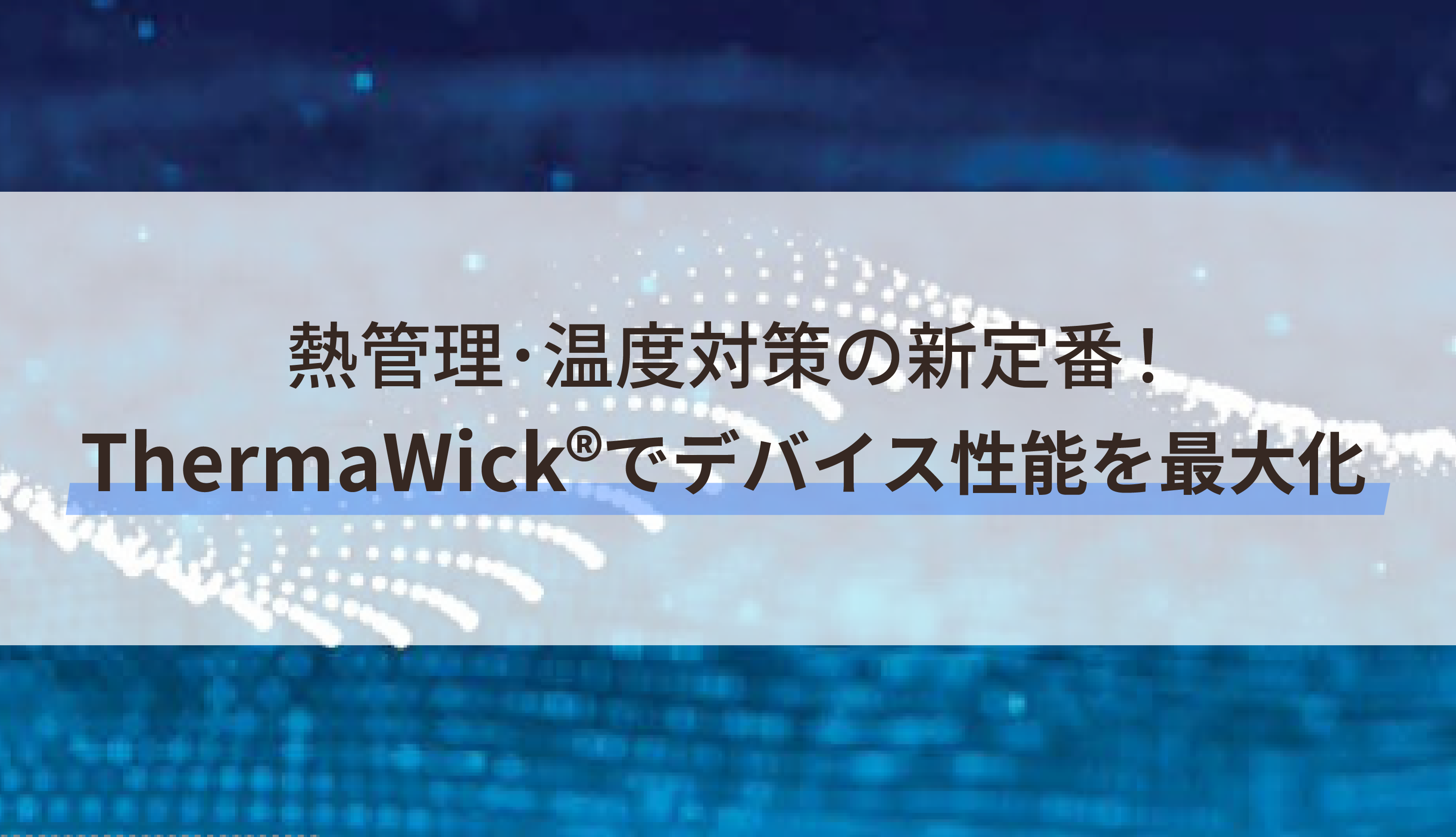 熱管理･温度対策の新定番！ThermaWick®でデバイス性能を最大化