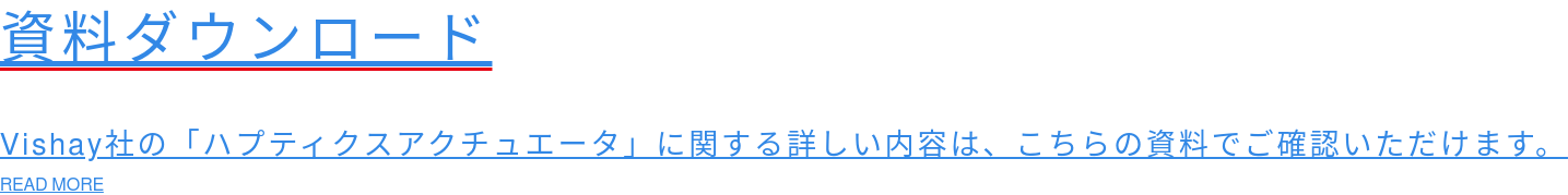 資料ダウンロード  Vishay社の「ハプティクスアクチュエータ」に関する詳しい内容は、こちらの資料でご確認いただけます。 READ MORE